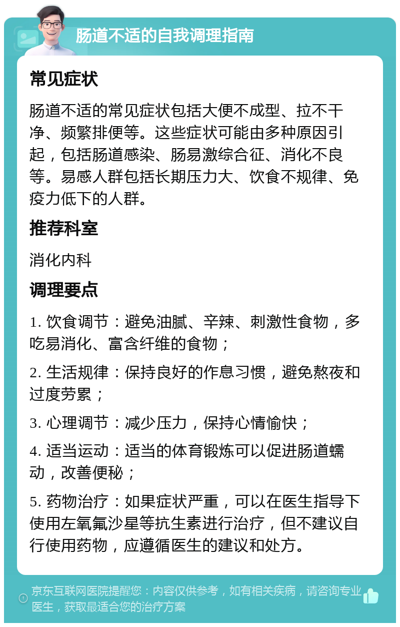 肠道不适的自我调理指南 常见症状 肠道不适的常见症状包括大便不成型、拉不干净、频繁排便等。这些症状可能由多种原因引起，包括肠道感染、肠易激综合征、消化不良等。易感人群包括长期压力大、饮食不规律、免疫力低下的人群。 推荐科室 消化内科 调理要点 1. 饮食调节：避免油腻、辛辣、刺激性食物，多吃易消化、富含纤维的食物； 2. 生活规律：保持良好的作息习惯，避免熬夜和过度劳累； 3. 心理调节：减少压力，保持心情愉快； 4. 适当运动：适当的体育锻炼可以促进肠道蠕动，改善便秘； 5. 药物治疗：如果症状严重，可以在医生指导下使用左氧氟沙星等抗生素进行治疗，但不建议自行使用药物，应遵循医生的建议和处方。