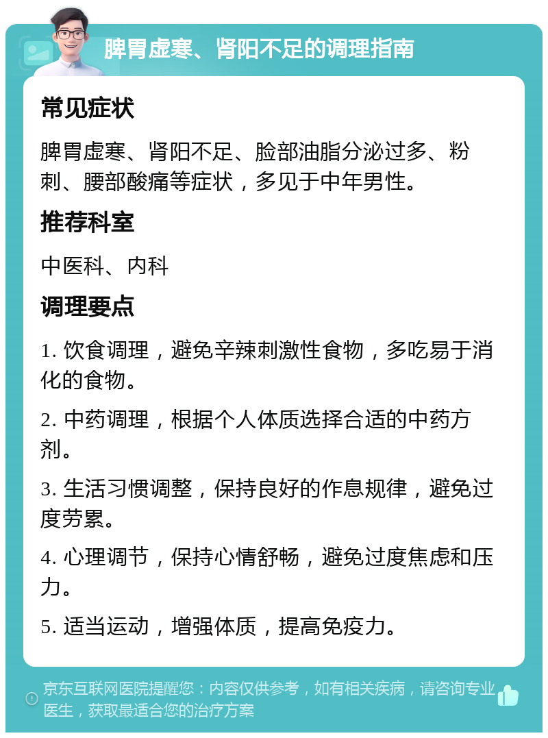 脾胃虚寒、肾阳不足的调理指南 常见症状 脾胃虚寒、肾阳不足、脸部油脂分泌过多、粉刺、腰部酸痛等症状，多见于中年男性。 推荐科室 中医科、内科 调理要点 1. 饮食调理，避免辛辣刺激性食物，多吃易于消化的食物。 2. 中药调理，根据个人体质选择合适的中药方剂。 3. 生活习惯调整，保持良好的作息规律，避免过度劳累。 4. 心理调节，保持心情舒畅，避免过度焦虑和压力。 5. 适当运动，增强体质，提高免疫力。