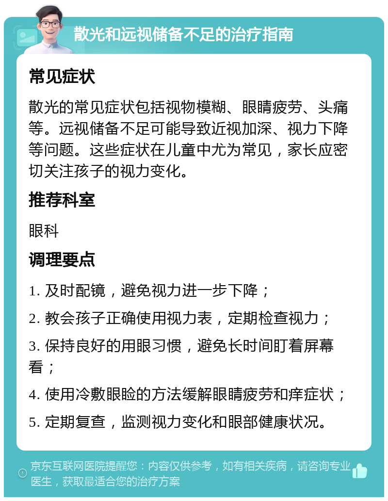 散光和远视储备不足的治疗指南 常见症状 散光的常见症状包括视物模糊、眼睛疲劳、头痛等。远视储备不足可能导致近视加深、视力下降等问题。这些症状在儿童中尤为常见，家长应密切关注孩子的视力变化。 推荐科室 眼科 调理要点 1. 及时配镜，避免视力进一步下降； 2. 教会孩子正确使用视力表，定期检查视力； 3. 保持良好的用眼习惯，避免长时间盯着屏幕看； 4. 使用冷敷眼睑的方法缓解眼睛疲劳和痒症状； 5. 定期复查，监测视力变化和眼部健康状况。