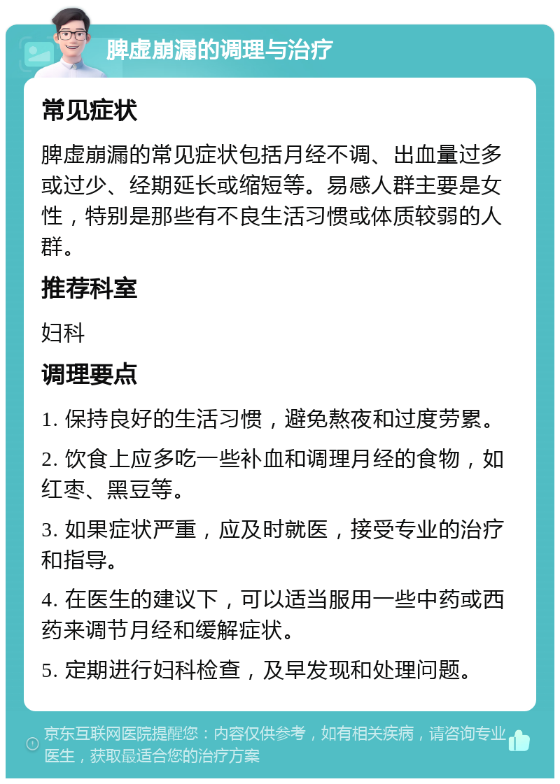 脾虚崩漏的调理与治疗 常见症状 脾虚崩漏的常见症状包括月经不调、出血量过多或过少、经期延长或缩短等。易感人群主要是女性，特别是那些有不良生活习惯或体质较弱的人群。 推荐科室 妇科 调理要点 1. 保持良好的生活习惯，避免熬夜和过度劳累。 2. 饮食上应多吃一些补血和调理月经的食物，如红枣、黑豆等。 3. 如果症状严重，应及时就医，接受专业的治疗和指导。 4. 在医生的建议下，可以适当服用一些中药或西药来调节月经和缓解症状。 5. 定期进行妇科检查，及早发现和处理问题。