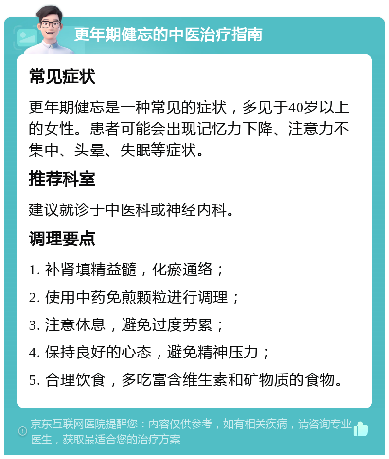 更年期健忘的中医治疗指南 常见症状 更年期健忘是一种常见的症状，多见于40岁以上的女性。患者可能会出现记忆力下降、注意力不集中、头晕、失眠等症状。 推荐科室 建议就诊于中医科或神经内科。 调理要点 1. 补肾填精益髓，化瘀通络； 2. 使用中药免煎颗粒进行调理； 3. 注意休息，避免过度劳累； 4. 保持良好的心态，避免精神压力； 5. 合理饮食，多吃富含维生素和矿物质的食物。