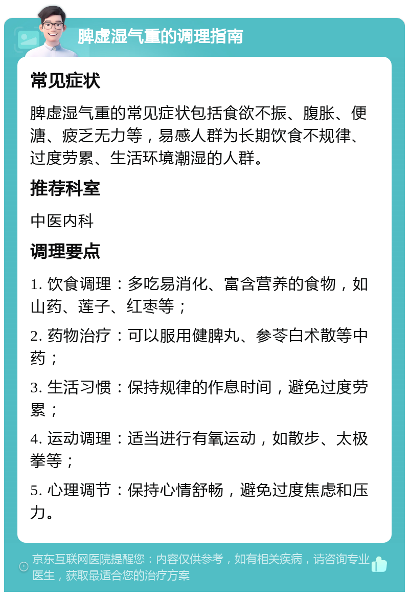 脾虚湿气重的调理指南 常见症状 脾虚湿气重的常见症状包括食欲不振、腹胀、便溏、疲乏无力等，易感人群为长期饮食不规律、过度劳累、生活环境潮湿的人群。 推荐科室 中医内科 调理要点 1. 饮食调理：多吃易消化、富含营养的食物，如山药、莲子、红枣等； 2. 药物治疗：可以服用健脾丸、参苓白术散等中药； 3. 生活习惯：保持规律的作息时间，避免过度劳累； 4. 运动调理：适当进行有氧运动，如散步、太极拳等； 5. 心理调节：保持心情舒畅，避免过度焦虑和压力。