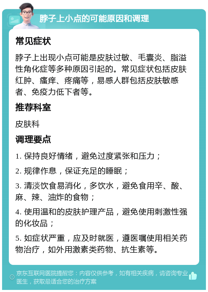 脖子上小点的可能原因和调理 常见症状 脖子上出现小点可能是皮肤过敏、毛囊炎、脂溢性角化症等多种原因引起的。常见症状包括皮肤红肿、瘙痒、疼痛等，易感人群包括皮肤敏感者、免疫力低下者等。 推荐科室 皮肤科 调理要点 1. 保持良好情绪，避免过度紧张和压力； 2. 规律作息，保证充足的睡眠； 3. 清淡饮食易消化，多饮水，避免食用辛、酸、麻、辣、油炸的食物； 4. 使用温和的皮肤护理产品，避免使用刺激性强的化妆品； 5. 如症状严重，应及时就医，遵医嘱使用相关药物治疗，如外用激素类药物、抗生素等。