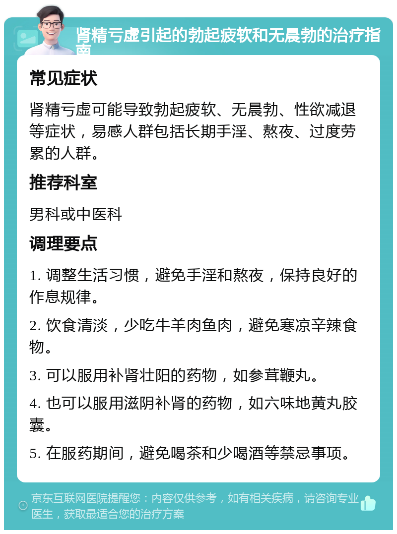 肾精亏虚引起的勃起疲软和无晨勃的治疗指南 常见症状 肾精亏虚可能导致勃起疲软、无晨勃、性欲减退等症状，易感人群包括长期手淫、熬夜、过度劳累的人群。 推荐科室 男科或中医科 调理要点 1. 调整生活习惯，避免手淫和熬夜，保持良好的作息规律。 2. 饮食清淡，少吃牛羊肉鱼肉，避免寒凉辛辣食物。 3. 可以服用补肾壮阳的药物，如参茸鞭丸。 4. 也可以服用滋阴补肾的药物，如六味地黄丸胶囊。 5. 在服药期间，避免喝茶和少喝酒等禁忌事项。