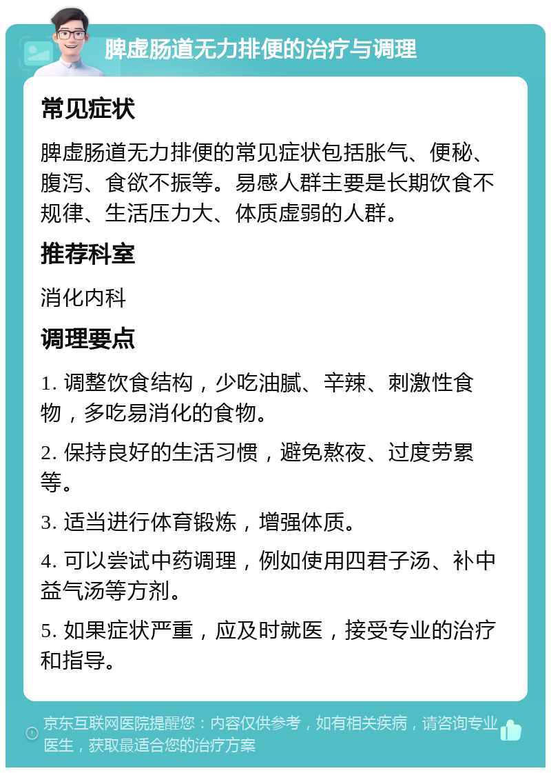 脾虚肠道无力排便的治疗与调理 常见症状 脾虚肠道无力排便的常见症状包括胀气、便秘、腹泻、食欲不振等。易感人群主要是长期饮食不规律、生活压力大、体质虚弱的人群。 推荐科室 消化内科 调理要点 1. 调整饮食结构，少吃油腻、辛辣、刺激性食物，多吃易消化的食物。 2. 保持良好的生活习惯，避免熬夜、过度劳累等。 3. 适当进行体育锻炼，增强体质。 4. 可以尝试中药调理，例如使用四君子汤、补中益气汤等方剂。 5. 如果症状严重，应及时就医，接受专业的治疗和指导。