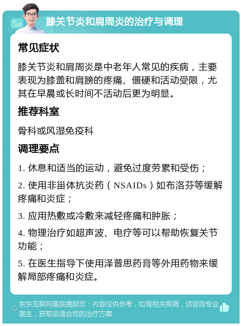 膝关节炎和肩周炎的治疗与调理 常见症状 膝关节炎和肩周炎是中老年人常见的疾病，主要表现为膝盖和肩膀的疼痛、僵硬和活动受限，尤其在早晨或长时间不活动后更为明显。 推荐科室 骨科或风湿免疫科 调理要点 1. 休息和适当的运动，避免过度劳累和受伤； 2. 使用非甾体抗炎药（NSAIDs）如布洛芬等缓解疼痛和炎症； 3. 应用热敷或冷敷来减轻疼痛和肿胀； 4. 物理治疗如超声波、电疗等可以帮助恢复关节功能； 5. 在医生指导下使用泽普思药膏等外用药物来缓解局部疼痛和炎症。