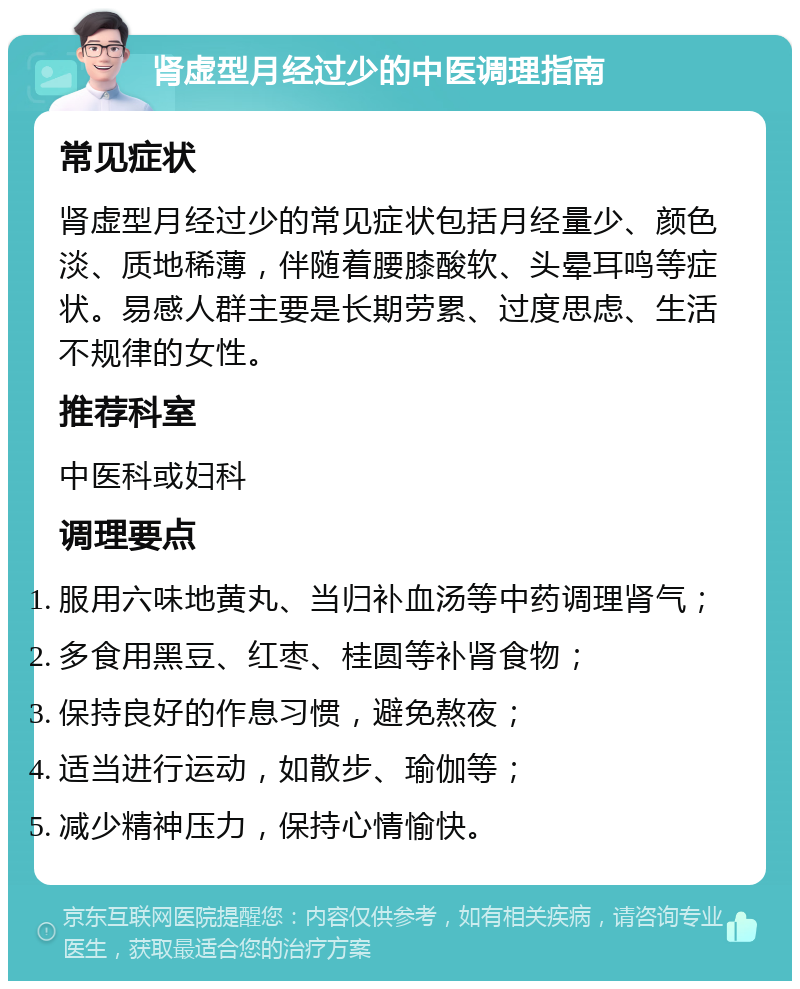 肾虚型月经过少的中医调理指南 常见症状 肾虚型月经过少的常见症状包括月经量少、颜色淡、质地稀薄，伴随着腰膝酸软、头晕耳鸣等症状。易感人群主要是长期劳累、过度思虑、生活不规律的女性。 推荐科室 中医科或妇科 调理要点 服用六味地黄丸、当归补血汤等中药调理肾气； 多食用黑豆、红枣、桂圆等补肾食物； 保持良好的作息习惯，避免熬夜； 适当进行运动，如散步、瑜伽等； 减少精神压力，保持心情愉快。