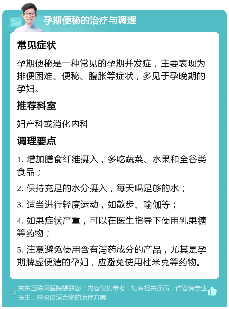 孕期便秘的治疗与调理 常见症状 孕期便秘是一种常见的孕期并发症，主要表现为排便困难、便秘、腹胀等症状，多见于孕晚期的孕妇。 推荐科室 妇产科或消化内科 调理要点 1. 增加膳食纤维摄入，多吃蔬菜、水果和全谷类食品； 2. 保持充足的水分摄入，每天喝足够的水； 3. 适当进行轻度运动，如散步、瑜伽等； 4. 如果症状严重，可以在医生指导下使用乳果糖等药物； 5. 注意避免使用含有泻药成分的产品，尤其是孕期脾虚便溏的孕妇，应避免使用杜米克等药物。