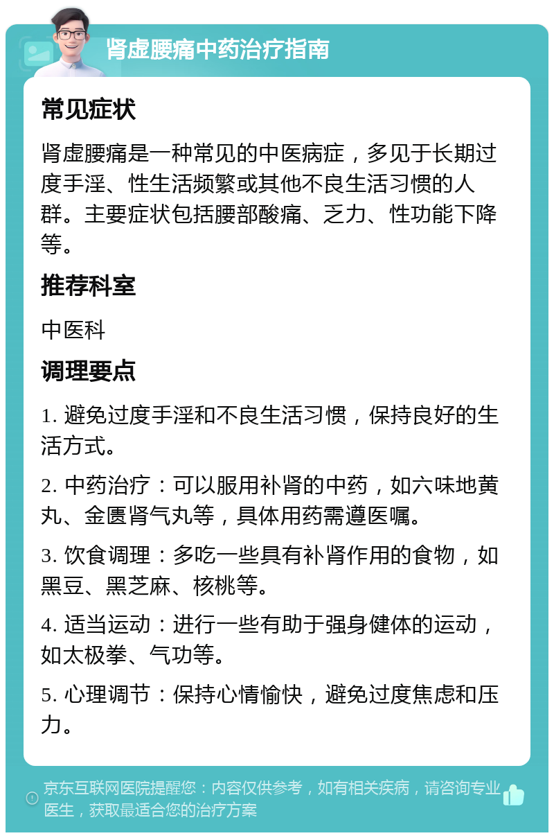 肾虚腰痛中药治疗指南 常见症状 肾虚腰痛是一种常见的中医病症，多见于长期过度手淫、性生活频繁或其他不良生活习惯的人群。主要症状包括腰部酸痛、乏力、性功能下降等。 推荐科室 中医科 调理要点 1. 避免过度手淫和不良生活习惯，保持良好的生活方式。 2. 中药治疗：可以服用补肾的中药，如六味地黄丸、金匮肾气丸等，具体用药需遵医嘱。 3. 饮食调理：多吃一些具有补肾作用的食物，如黑豆、黑芝麻、核桃等。 4. 适当运动：进行一些有助于强身健体的运动，如太极拳、气功等。 5. 心理调节：保持心情愉快，避免过度焦虑和压力。