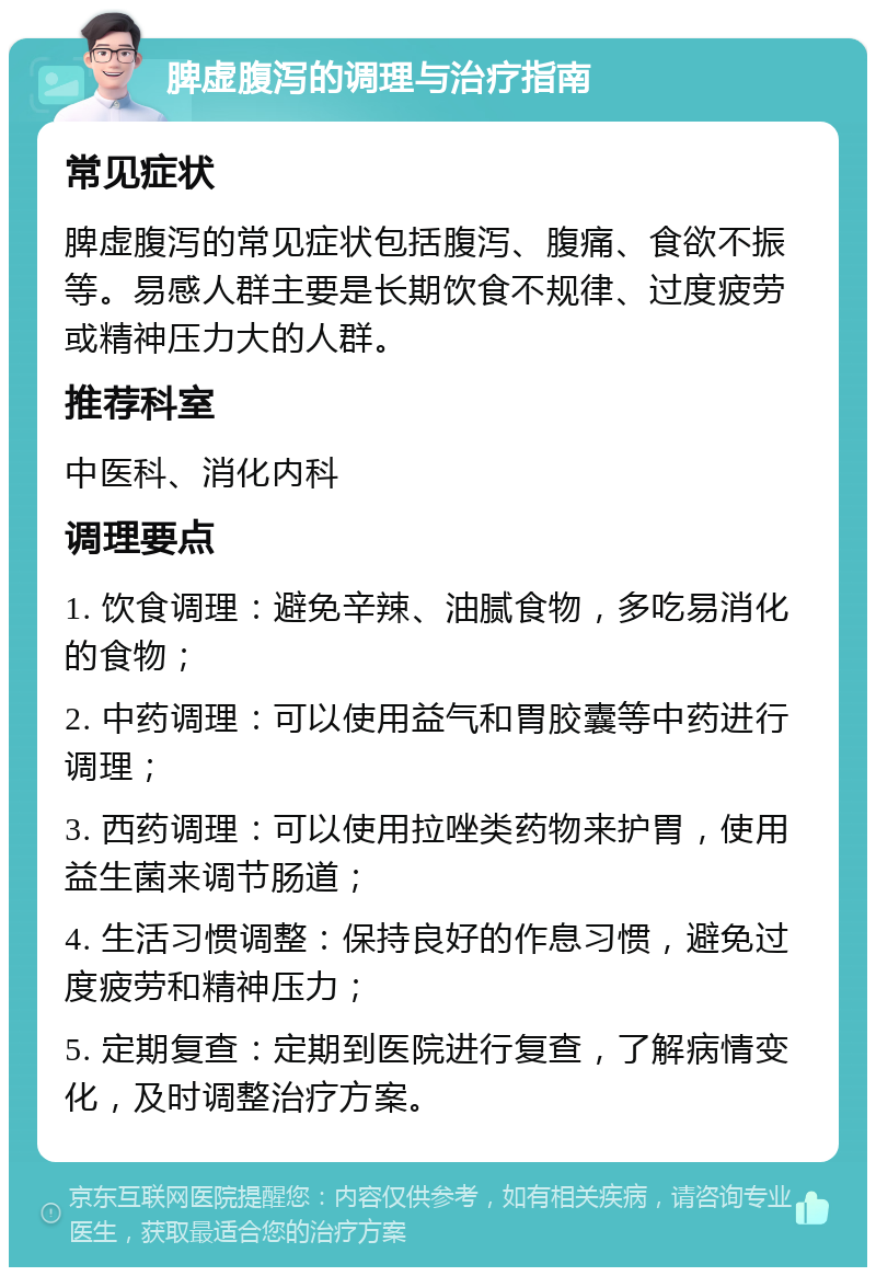 脾虚腹泻的调理与治疗指南 常见症状 脾虚腹泻的常见症状包括腹泻、腹痛、食欲不振等。易感人群主要是长期饮食不规律、过度疲劳或精神压力大的人群。 推荐科室 中医科、消化内科 调理要点 1. 饮食调理：避免辛辣、油腻食物，多吃易消化的食物； 2. 中药调理：可以使用益气和胃胶囊等中药进行调理； 3. 西药调理：可以使用拉唑类药物来护胃，使用益生菌来调节肠道； 4. 生活习惯调整：保持良好的作息习惯，避免过度疲劳和精神压力； 5. 定期复查：定期到医院进行复查，了解病情变化，及时调整治疗方案。