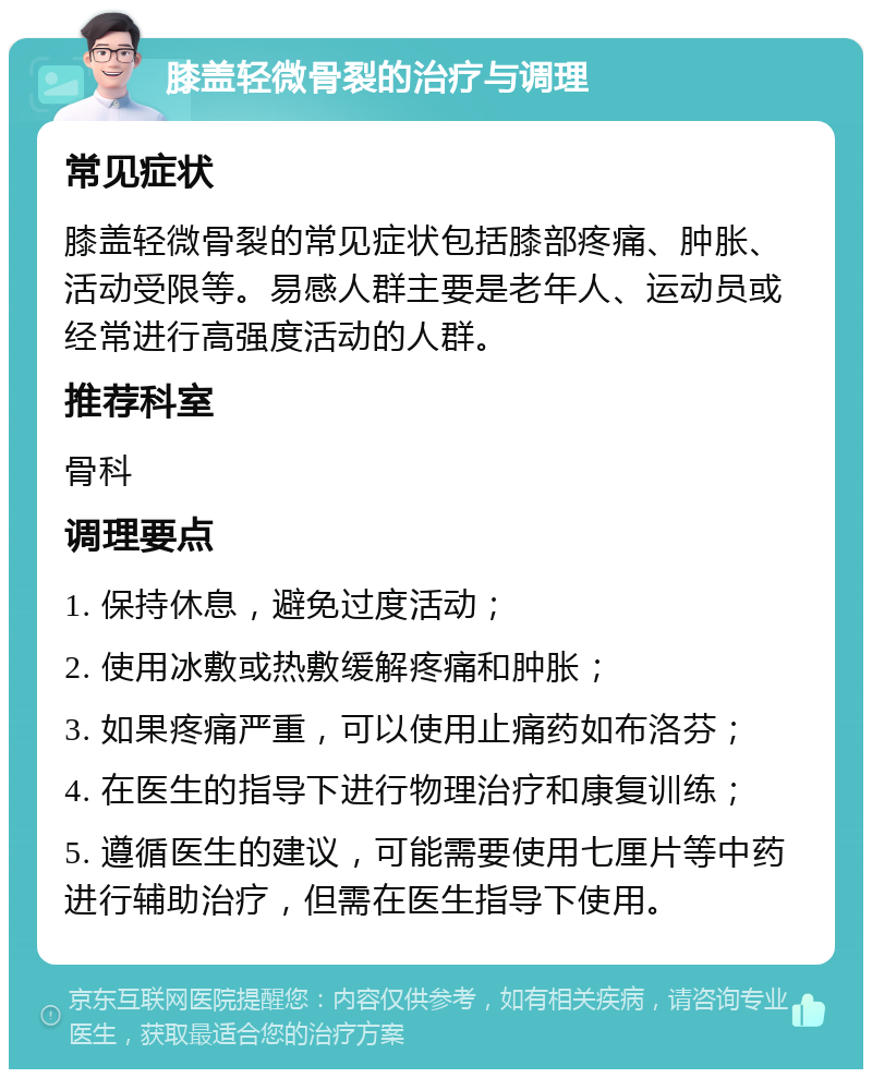 膝盖轻微骨裂的治疗与调理 常见症状 膝盖轻微骨裂的常见症状包括膝部疼痛、肿胀、活动受限等。易感人群主要是老年人、运动员或经常进行高强度活动的人群。 推荐科室 骨科 调理要点 1. 保持休息，避免过度活动； 2. 使用冰敷或热敷缓解疼痛和肿胀； 3. 如果疼痛严重，可以使用止痛药如布洛芬； 4. 在医生的指导下进行物理治疗和康复训练； 5. 遵循医生的建议，可能需要使用七厘片等中药进行辅助治疗，但需在医生指导下使用。