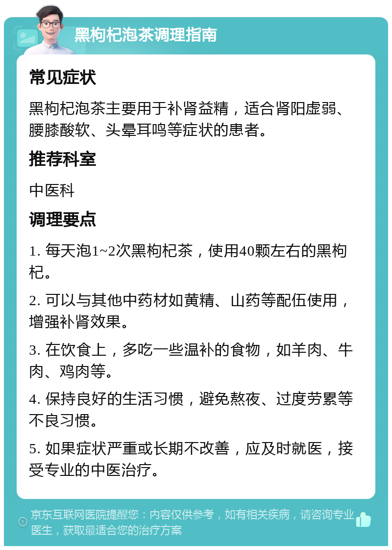 黑枸杞泡茶调理指南 常见症状 黑枸杞泡茶主要用于补肾益精，适合肾阳虚弱、腰膝酸软、头晕耳鸣等症状的患者。 推荐科室 中医科 调理要点 1. 每天泡1~2次黑枸杞茶，使用40颗左右的黑枸杞。 2. 可以与其他中药材如黄精、山药等配伍使用，增强补肾效果。 3. 在饮食上，多吃一些温补的食物，如羊肉、牛肉、鸡肉等。 4. 保持良好的生活习惯，避免熬夜、过度劳累等不良习惯。 5. 如果症状严重或长期不改善，应及时就医，接受专业的中医治疗。