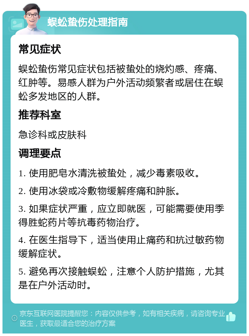 蜈蚣蛰伤处理指南 常见症状 蜈蚣蛰伤常见症状包括被蛰处的烧灼感、疼痛、红肿等。易感人群为户外活动频繁者或居住在蜈蚣多发地区的人群。 推荐科室 急诊科或皮肤科 调理要点 1. 使用肥皂水清洗被蛰处，减少毒素吸收。 2. 使用冰袋或冷敷物缓解疼痛和肿胀。 3. 如果症状严重，应立即就医，可能需要使用季得胜蛇药片等抗毒药物治疗。 4. 在医生指导下，适当使用止痛药和抗过敏药物缓解症状。 5. 避免再次接触蜈蚣，注意个人防护措施，尤其是在户外活动时。