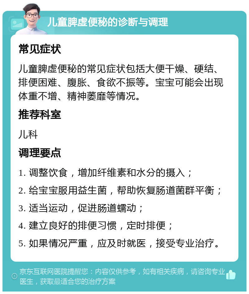 儿童脾虚便秘的诊断与调理 常见症状 儿童脾虚便秘的常见症状包括大便干燥、硬结、排便困难、腹胀、食欲不振等。宝宝可能会出现体重不增、精神萎靡等情况。 推荐科室 儿科 调理要点 1. 调整饮食，增加纤维素和水分的摄入； 2. 给宝宝服用益生菌，帮助恢复肠道菌群平衡； 3. 适当运动，促进肠道蠕动； 4. 建立良好的排便习惯，定时排便； 5. 如果情况严重，应及时就医，接受专业治疗。