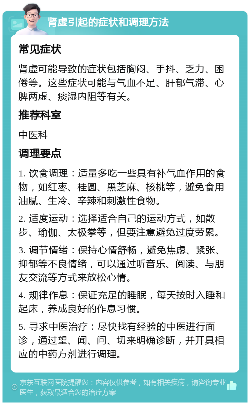 肾虚引起的症状和调理方法 常见症状 肾虚可能导致的症状包括胸闷、手抖、乏力、困倦等。这些症状可能与气血不足、肝郁气滞、心脾两虚、痰湿内阻等有关。 推荐科室 中医科 调理要点 1. 饮食调理：适量多吃一些具有补气血作用的食物，如红枣、桂圆、黑芝麻、核桃等，避免食用油腻、生冷、辛辣和刺激性食物。 2. 适度运动：选择适合自己的运动方式，如散步、瑜伽、太极拳等，但要注意避免过度劳累。 3. 调节情绪：保持心情舒畅，避免焦虑、紧张、抑郁等不良情绪，可以通过听音乐、阅读、与朋友交流等方式来放松心情。 4. 规律作息：保证充足的睡眠，每天按时入睡和起床，养成良好的作息习惯。 5. 寻求中医治疗：尽快找有经验的中医进行面诊，通过望、闻、问、切来明确诊断，并开具相应的中药方剂进行调理。