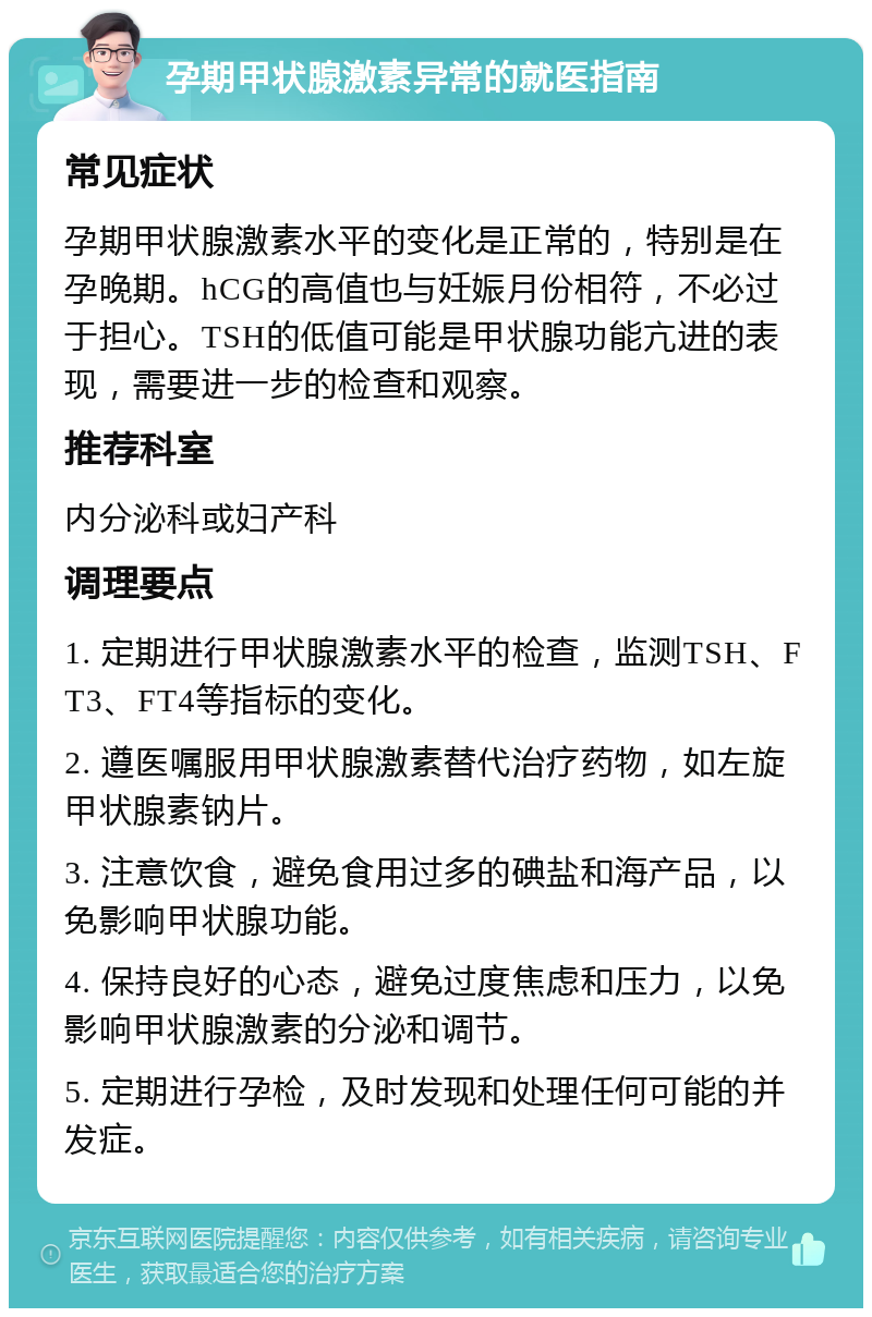 孕期甲状腺激素异常的就医指南 常见症状 孕期甲状腺激素水平的变化是正常的，特别是在孕晚期。hCG的高值也与妊娠月份相符，不必过于担心。TSH的低值可能是甲状腺功能亢进的表现，需要进一步的检查和观察。 推荐科室 内分泌科或妇产科 调理要点 1. 定期进行甲状腺激素水平的检查，监测TSH、FT3、FT4等指标的变化。 2. 遵医嘱服用甲状腺激素替代治疗药物，如左旋甲状腺素钠片。 3. 注意饮食，避免食用过多的碘盐和海产品，以免影响甲状腺功能。 4. 保持良好的心态，避免过度焦虑和压力，以免影响甲状腺激素的分泌和调节。 5. 定期进行孕检，及时发现和处理任何可能的并发症。