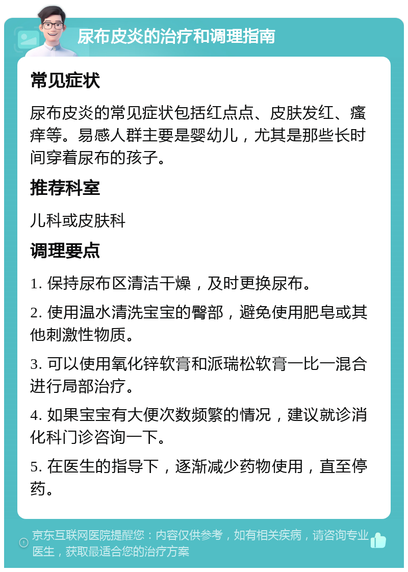 尿布皮炎的治疗和调理指南 常见症状 尿布皮炎的常见症状包括红点点、皮肤发红、瘙痒等。易感人群主要是婴幼儿，尤其是那些长时间穿着尿布的孩子。 推荐科室 儿科或皮肤科 调理要点 1. 保持尿布区清洁干燥，及时更换尿布。 2. 使用温水清洗宝宝的臀部，避免使用肥皂或其他刺激性物质。 3. 可以使用氧化锌软膏和派瑞松软膏一比一混合进行局部治疗。 4. 如果宝宝有大便次数频繁的情况，建议就诊消化科门诊咨询一下。 5. 在医生的指导下，逐渐减少药物使用，直至停药。