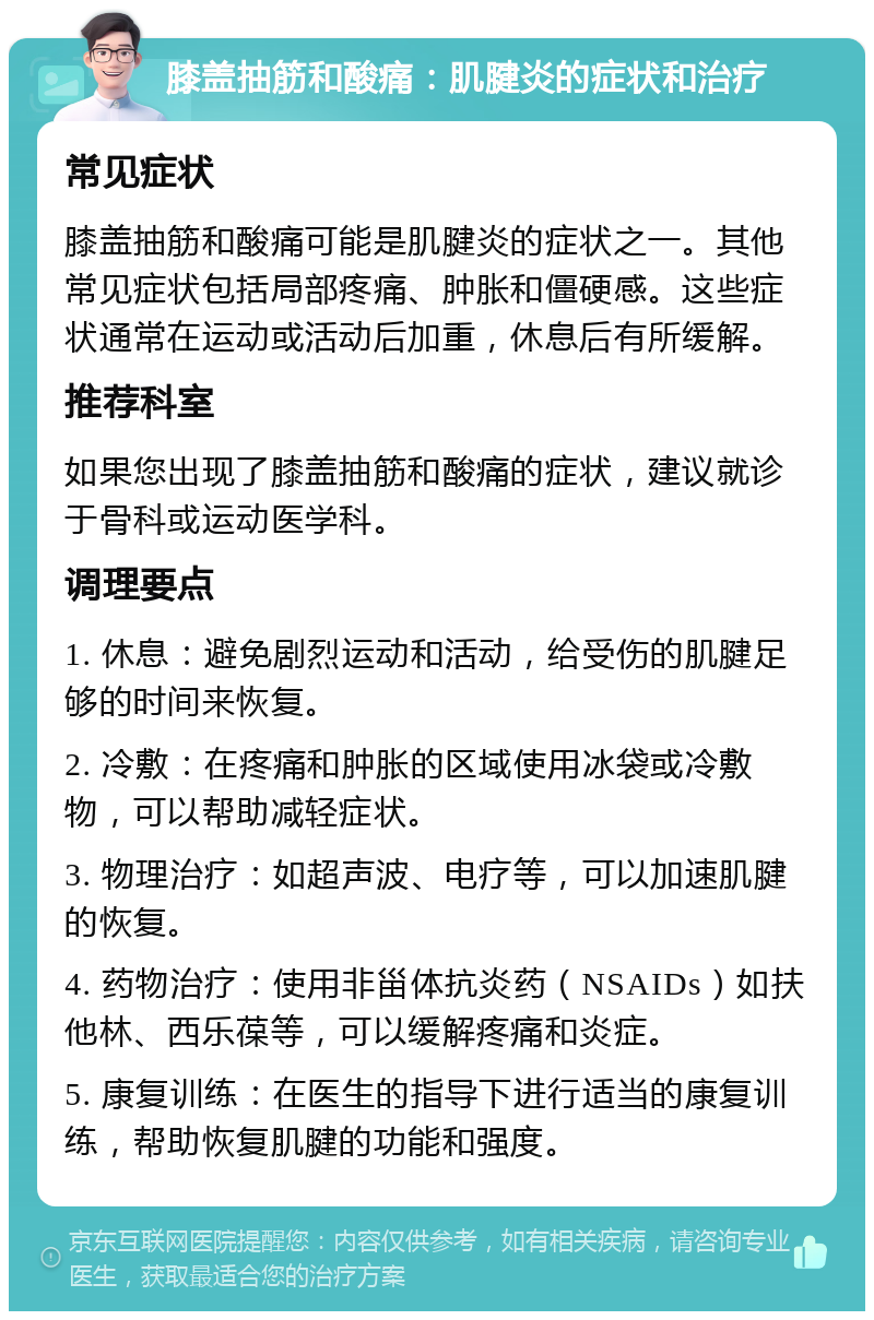 膝盖抽筋和酸痛：肌腱炎的症状和治疗 常见症状 膝盖抽筋和酸痛可能是肌腱炎的症状之一。其他常见症状包括局部疼痛、肿胀和僵硬感。这些症状通常在运动或活动后加重，休息后有所缓解。 推荐科室 如果您出现了膝盖抽筋和酸痛的症状，建议就诊于骨科或运动医学科。 调理要点 1. 休息：避免剧烈运动和活动，给受伤的肌腱足够的时间来恢复。 2. 冷敷：在疼痛和肿胀的区域使用冰袋或冷敷物，可以帮助减轻症状。 3. 物理治疗：如超声波、电疗等，可以加速肌腱的恢复。 4. 药物治疗：使用非甾体抗炎药（NSAIDs）如扶他林、西乐葆等，可以缓解疼痛和炎症。 5. 康复训练：在医生的指导下进行适当的康复训练，帮助恢复肌腱的功能和强度。