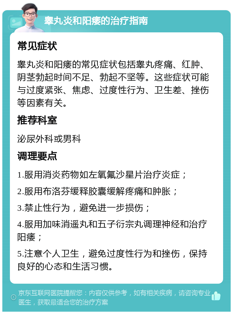 睾丸炎和阳痿的治疗指南 常见症状 睾丸炎和阳痿的常见症状包括睾丸疼痛、红肿、阴茎勃起时间不足、勃起不坚等。这些症状可能与过度紧张、焦虑、过度性行为、卫生差、挫伤等因素有关。 推荐科室 泌尿外科或男科 调理要点 1.服用消炎药物如左氧氟沙星片治疗炎症； 2.服用布洛芬缓释胶囊缓解疼痛和肿胀； 3.禁止性行为，避免进一步损伤； 4.服用加味消遥丸和五子衍宗丸调理神经和治疗阳痿； 5.注意个人卫生，避免过度性行为和挫伤，保持良好的心态和生活习惯。