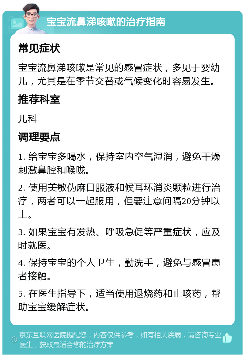 宝宝流鼻涕咳嗽的治疗指南 常见症状 宝宝流鼻涕咳嗽是常见的感冒症状，多见于婴幼儿，尤其是在季节交替或气候变化时容易发生。 推荐科室 儿科 调理要点 1. 给宝宝多喝水，保持室内空气湿润，避免干燥刺激鼻腔和喉咙。 2. 使用美敏伪麻口服液和候耳环消炎颗粒进行治疗，两者可以一起服用，但要注意间隔20分钟以上。 3. 如果宝宝有发热、呼吸急促等严重症状，应及时就医。 4. 保持宝宝的个人卫生，勤洗手，避免与感冒患者接触。 5. 在医生指导下，适当使用退烧药和止咳药，帮助宝宝缓解症状。