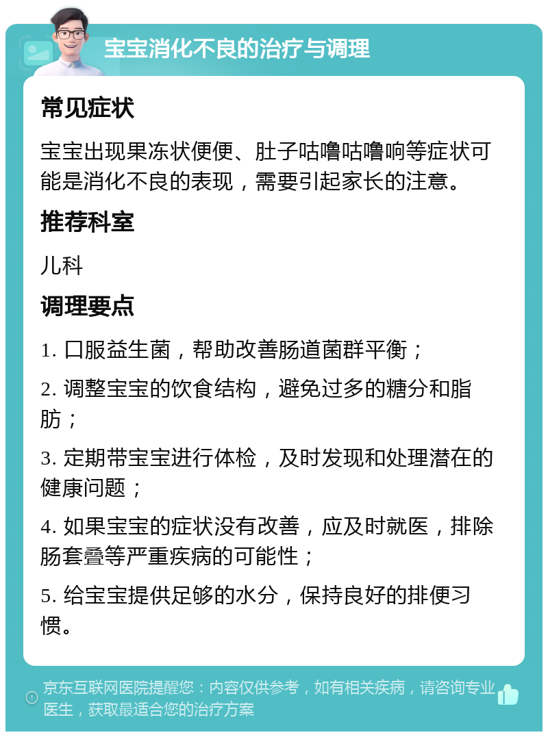 宝宝消化不良的治疗与调理 常见症状 宝宝出现果冻状便便、肚子咕噜咕噜响等症状可能是消化不良的表现，需要引起家长的注意。 推荐科室 儿科 调理要点 1. 口服益生菌，帮助改善肠道菌群平衡； 2. 调整宝宝的饮食结构，避免过多的糖分和脂肪； 3. 定期带宝宝进行体检，及时发现和处理潜在的健康问题； 4. 如果宝宝的症状没有改善，应及时就医，排除肠套叠等严重疾病的可能性； 5. 给宝宝提供足够的水分，保持良好的排便习惯。