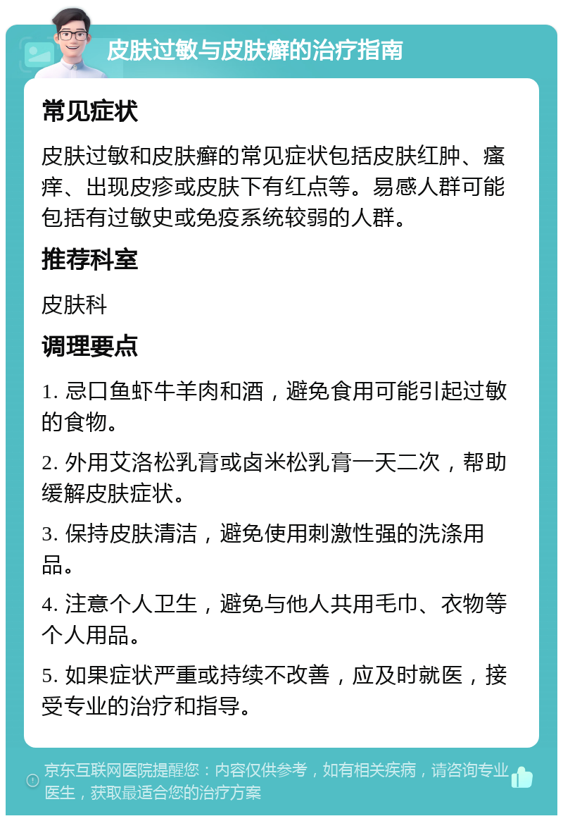 皮肤过敏与皮肤癣的治疗指南 常见症状 皮肤过敏和皮肤癣的常见症状包括皮肤红肿、瘙痒、出现皮疹或皮肤下有红点等。易感人群可能包括有过敏史或免疫系统较弱的人群。 推荐科室 皮肤科 调理要点 1. 忌口鱼虾牛羊肉和酒，避免食用可能引起过敏的食物。 2. 外用艾洛松乳膏或卤米松乳膏一天二次，帮助缓解皮肤症状。 3. 保持皮肤清洁，避免使用刺激性强的洗涤用品。 4. 注意个人卫生，避免与他人共用毛巾、衣物等个人用品。 5. 如果症状严重或持续不改善，应及时就医，接受专业的治疗和指导。