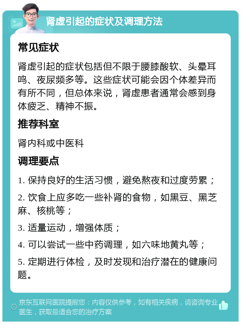 肾虚引起的症状及调理方法 常见症状 肾虚引起的症状包括但不限于腰膝酸软、头晕耳鸣、夜尿频多等。这些症状可能会因个体差异而有所不同，但总体来说，肾虚患者通常会感到身体疲乏、精神不振。 推荐科室 肾内科或中医科 调理要点 1. 保持良好的生活习惯，避免熬夜和过度劳累； 2. 饮食上应多吃一些补肾的食物，如黑豆、黑芝麻、核桃等； 3. 适量运动，增强体质； 4. 可以尝试一些中药调理，如六味地黄丸等； 5. 定期进行体检，及时发现和治疗潜在的健康问题。