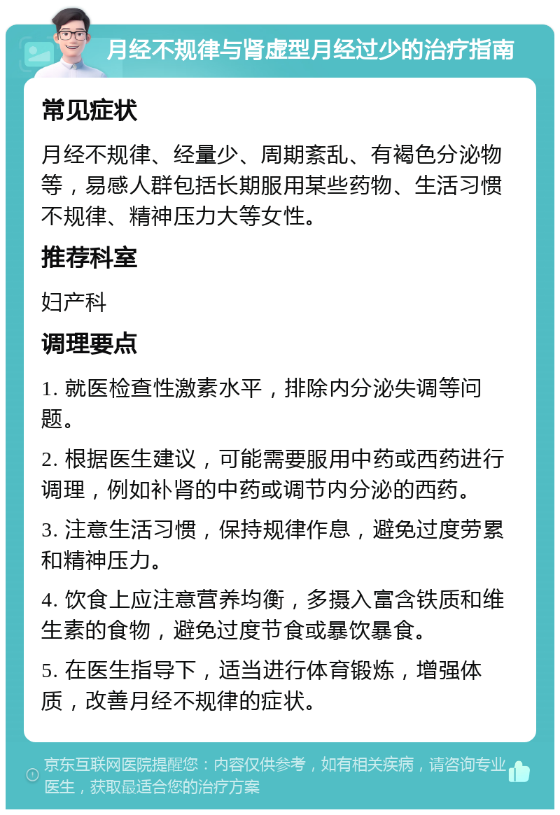 月经不规律与肾虚型月经过少的治疗指南 常见症状 月经不规律、经量少、周期紊乱、有褐色分泌物等，易感人群包括长期服用某些药物、生活习惯不规律、精神压力大等女性。 推荐科室 妇产科 调理要点 1. 就医检查性激素水平，排除内分泌失调等问题。 2. 根据医生建议，可能需要服用中药或西药进行调理，例如补肾的中药或调节内分泌的西药。 3. 注意生活习惯，保持规律作息，避免过度劳累和精神压力。 4. 饮食上应注意营养均衡，多摄入富含铁质和维生素的食物，避免过度节食或暴饮暴食。 5. 在医生指导下，适当进行体育锻炼，增强体质，改善月经不规律的症状。