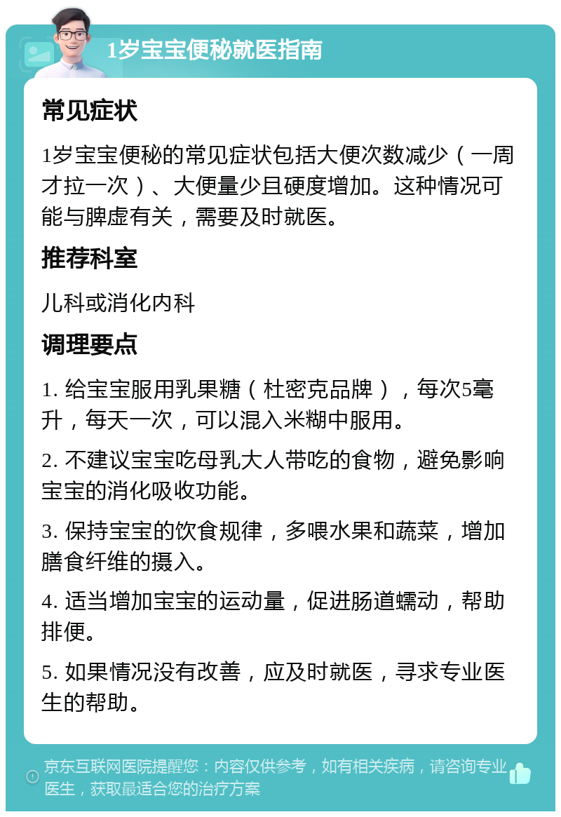 1岁宝宝便秘就医指南 常见症状 1岁宝宝便秘的常见症状包括大便次数减少（一周才拉一次）、大便量少且硬度增加。这种情况可能与脾虚有关，需要及时就医。 推荐科室 儿科或消化内科 调理要点 1. 给宝宝服用乳果糖（杜密克品牌），每次5毫升，每天一次，可以混入米糊中服用。 2. 不建议宝宝吃母乳大人带吃的食物，避免影响宝宝的消化吸收功能。 3. 保持宝宝的饮食规律，多喂水果和蔬菜，增加膳食纤维的摄入。 4. 适当增加宝宝的运动量，促进肠道蠕动，帮助排便。 5. 如果情况没有改善，应及时就医，寻求专业医生的帮助。