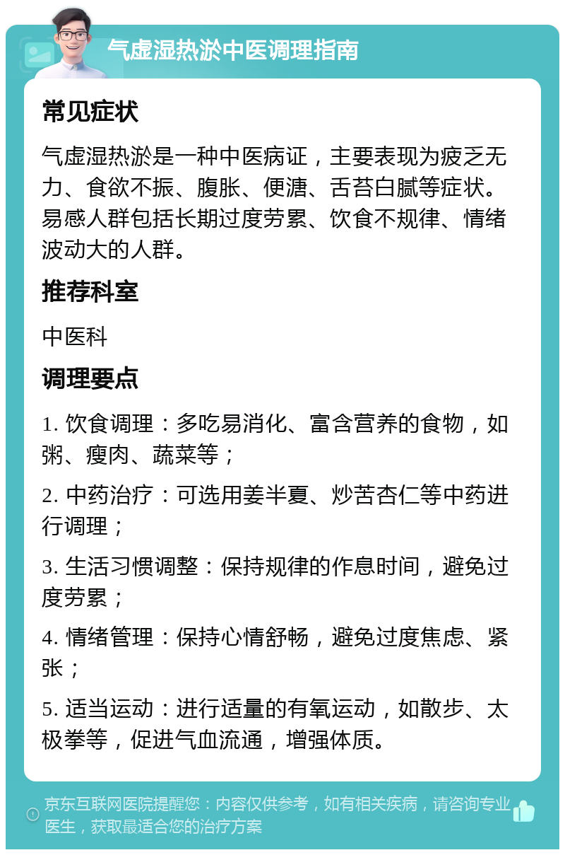 气虚湿热淤中医调理指南 常见症状 气虚湿热淤是一种中医病证，主要表现为疲乏无力、食欲不振、腹胀、便溏、舌苔白腻等症状。易感人群包括长期过度劳累、饮食不规律、情绪波动大的人群。 推荐科室 中医科 调理要点 1. 饮食调理：多吃易消化、富含营养的食物，如粥、瘦肉、蔬菜等； 2. 中药治疗：可选用姜半夏、炒苦杏仁等中药进行调理； 3. 生活习惯调整：保持规律的作息时间，避免过度劳累； 4. 情绪管理：保持心情舒畅，避免过度焦虑、紧张； 5. 适当运动：进行适量的有氧运动，如散步、太极拳等，促进气血流通，增强体质。