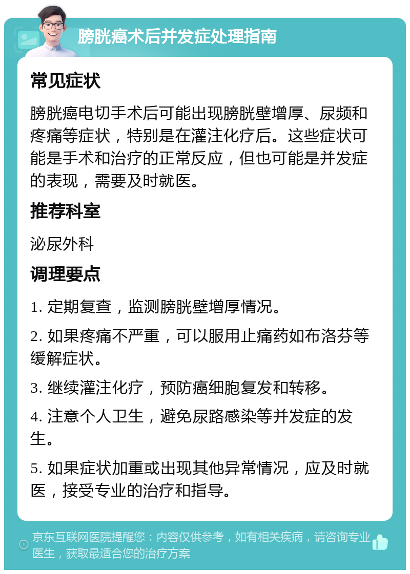 膀胱癌术后并发症处理指南 常见症状 膀胱癌电切手术后可能出现膀胱壁增厚、尿频和疼痛等症状，特别是在灌注化疗后。这些症状可能是手术和治疗的正常反应，但也可能是并发症的表现，需要及时就医。 推荐科室 泌尿外科 调理要点 1. 定期复查，监测膀胱壁增厚情况。 2. 如果疼痛不严重，可以服用止痛药如布洛芬等缓解症状。 3. 继续灌注化疗，预防癌细胞复发和转移。 4. 注意个人卫生，避免尿路感染等并发症的发生。 5. 如果症状加重或出现其他异常情况，应及时就医，接受专业的治疗和指导。