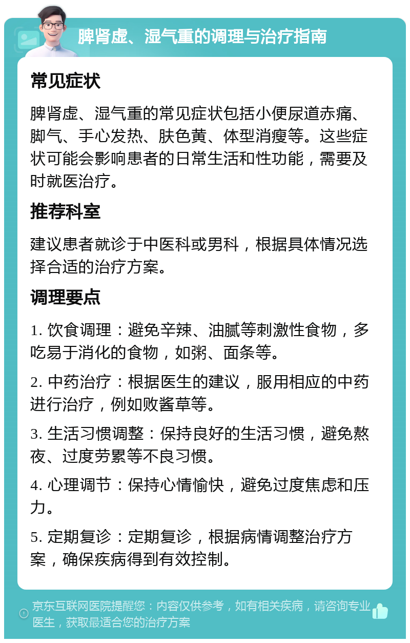 脾肾虚、湿气重的调理与治疗指南 常见症状 脾肾虚、湿气重的常见症状包括小便尿道赤痛、脚气、手心发热、肤色黄、体型消瘦等。这些症状可能会影响患者的日常生活和性功能，需要及时就医治疗。 推荐科室 建议患者就诊于中医科或男科，根据具体情况选择合适的治疗方案。 调理要点 1. 饮食调理：避免辛辣、油腻等刺激性食物，多吃易于消化的食物，如粥、面条等。 2. 中药治疗：根据医生的建议，服用相应的中药进行治疗，例如败酱草等。 3. 生活习惯调整：保持良好的生活习惯，避免熬夜、过度劳累等不良习惯。 4. 心理调节：保持心情愉快，避免过度焦虑和压力。 5. 定期复诊：定期复诊，根据病情调整治疗方案，确保疾病得到有效控制。