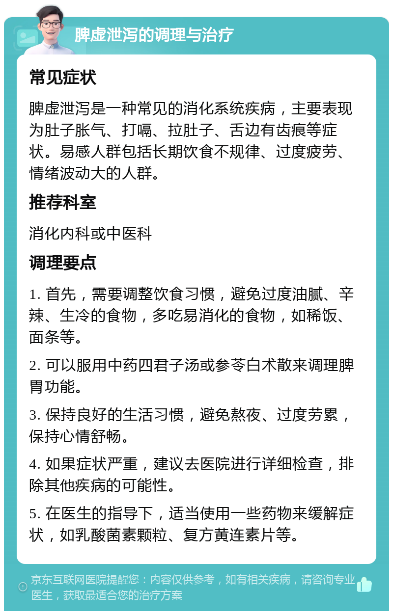 脾虚泄泻的调理与治疗 常见症状 脾虚泄泻是一种常见的消化系统疾病，主要表现为肚子胀气、打嗝、拉肚子、舌边有齿痕等症状。易感人群包括长期饮食不规律、过度疲劳、情绪波动大的人群。 推荐科室 消化内科或中医科 调理要点 1. 首先，需要调整饮食习惯，避免过度油腻、辛辣、生冷的食物，多吃易消化的食物，如稀饭、面条等。 2. 可以服用中药四君子汤或参苓白术散来调理脾胃功能。 3. 保持良好的生活习惯，避免熬夜、过度劳累，保持心情舒畅。 4. 如果症状严重，建议去医院进行详细检查，排除其他疾病的可能性。 5. 在医生的指导下，适当使用一些药物来缓解症状，如乳酸菌素颗粒、复方黄连素片等。