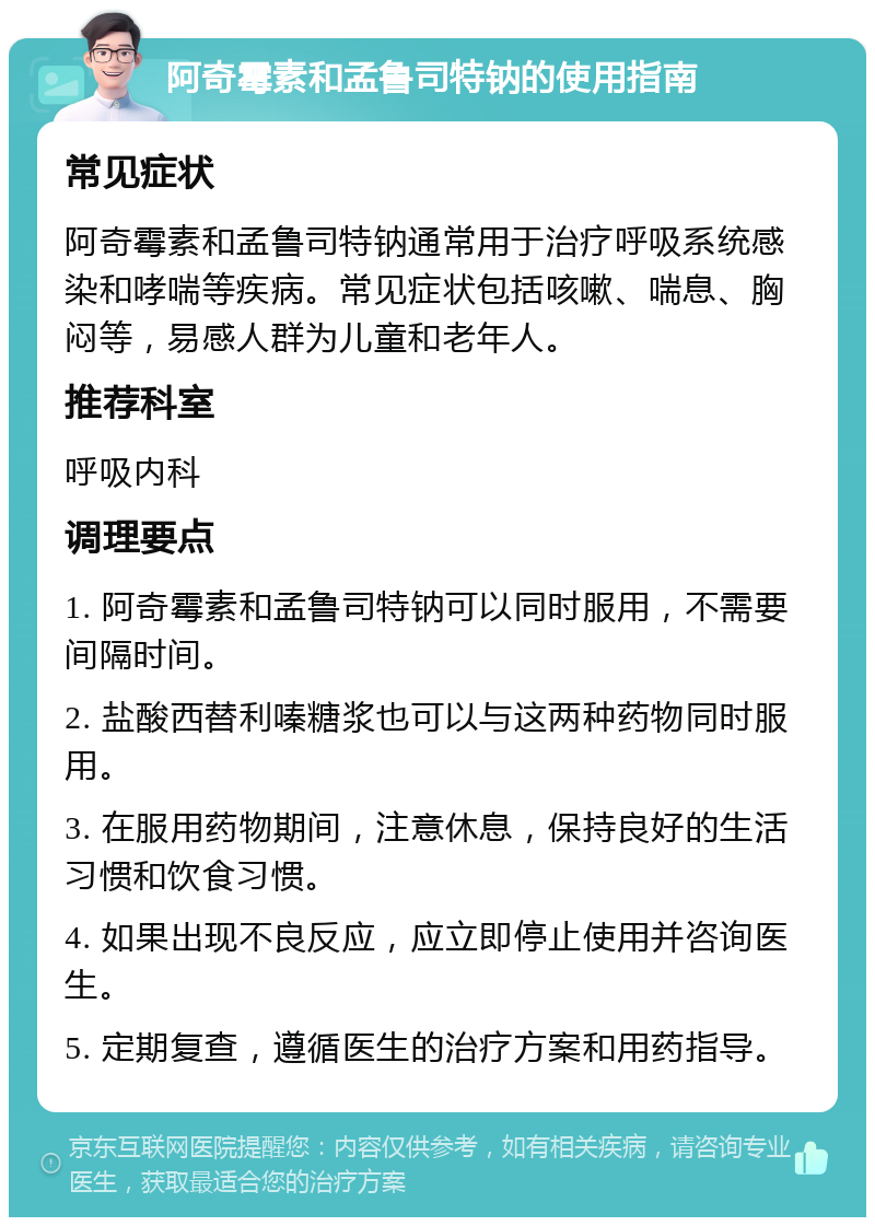 阿奇霉素和孟鲁司特钠的使用指南 常见症状 阿奇霉素和孟鲁司特钠通常用于治疗呼吸系统感染和哮喘等疾病。常见症状包括咳嗽、喘息、胸闷等，易感人群为儿童和老年人。 推荐科室 呼吸内科 调理要点 1. 阿奇霉素和孟鲁司特钠可以同时服用，不需要间隔时间。 2. 盐酸西替利嗪糖浆也可以与这两种药物同时服用。 3. 在服用药物期间，注意休息，保持良好的生活习惯和饮食习惯。 4. 如果出现不良反应，应立即停止使用并咨询医生。 5. 定期复查，遵循医生的治疗方案和用药指导。