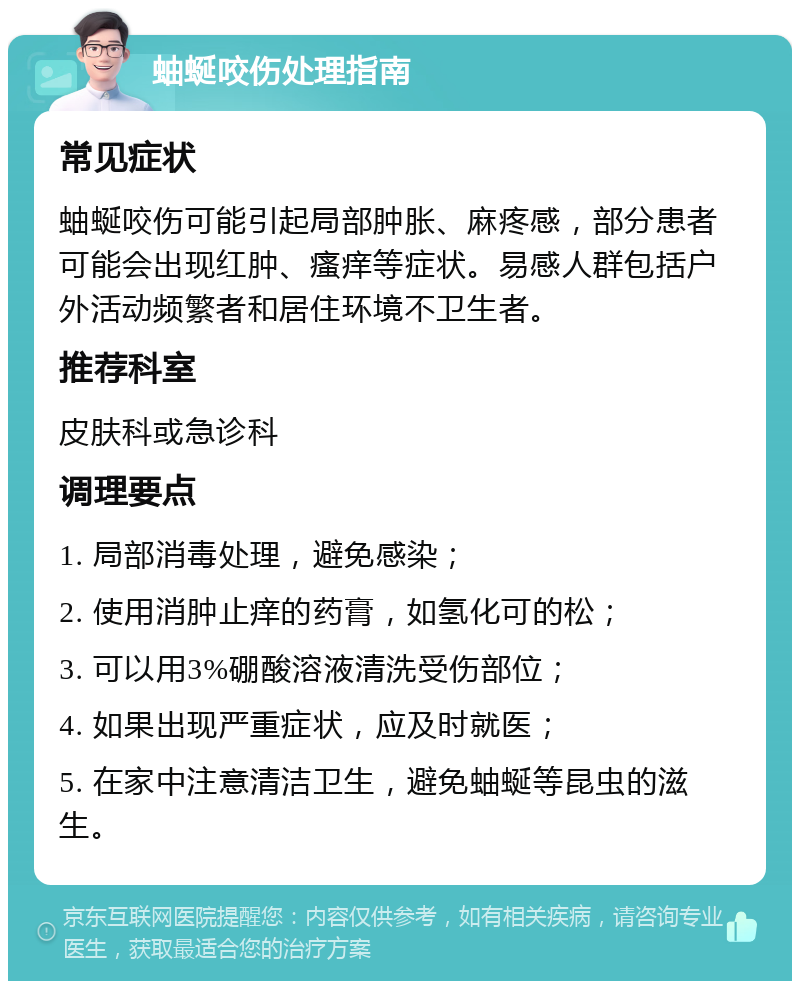 蚰蜒咬伤处理指南 常见症状 蚰蜒咬伤可能引起局部肿胀、麻疼感，部分患者可能会出现红肿、瘙痒等症状。易感人群包括户外活动频繁者和居住环境不卫生者。 推荐科室 皮肤科或急诊科 调理要点 1. 局部消毒处理，避免感染； 2. 使用消肿止痒的药膏，如氢化可的松； 3. 可以用3%硼酸溶液清洗受伤部位； 4. 如果出现严重症状，应及时就医； 5. 在家中注意清洁卫生，避免蚰蜒等昆虫的滋生。