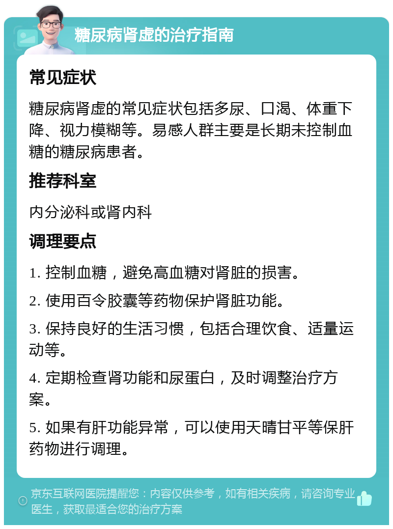 糖尿病肾虚的治疗指南 常见症状 糖尿病肾虚的常见症状包括多尿、口渴、体重下降、视力模糊等。易感人群主要是长期未控制血糖的糖尿病患者。 推荐科室 内分泌科或肾内科 调理要点 1. 控制血糖，避免高血糖对肾脏的损害。 2. 使用百令胶囊等药物保护肾脏功能。 3. 保持良好的生活习惯，包括合理饮食、适量运动等。 4. 定期检查肾功能和尿蛋白，及时调整治疗方案。 5. 如果有肝功能异常，可以使用天晴甘平等保肝药物进行调理。