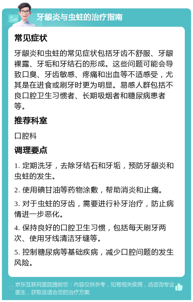 牙龈炎与虫蛀的治疗指南 常见症状 牙龈炎和虫蛀的常见症状包括牙齿不舒服、牙龈裸露、牙垢和牙结石的形成。这些问题可能会导致口臭、牙齿敏感、疼痛和出血等不适感受，尤其是在进食或刷牙时更为明显。易感人群包括不良口腔卫生习惯者、长期吸烟者和糖尿病患者等。 推荐科室 口腔科 调理要点 1. 定期洗牙，去除牙结石和牙垢，预防牙龈炎和虫蛀的发生。 2. 使用碘甘油等药物涂敷，帮助消炎和止痛。 3. 对于虫蛀的牙齿，需要进行补牙治疗，防止病情进一步恶化。 4. 保持良好的口腔卫生习惯，包括每天刷牙两次、使用牙线清洁牙缝等。 5. 控制糖尿病等基础疾病，减少口腔问题的发生风险。