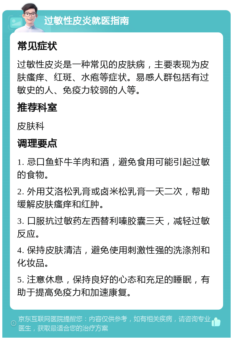 过敏性皮炎就医指南 常见症状 过敏性皮炎是一种常见的皮肤病，主要表现为皮肤瘙痒、红斑、水疱等症状。易感人群包括有过敏史的人、免疫力较弱的人等。 推荐科室 皮肤科 调理要点 1. 忌口鱼虾牛羊肉和酒，避免食用可能引起过敏的食物。 2. 外用艾洛松乳膏或卤米松乳膏一天二次，帮助缓解皮肤瘙痒和红肿。 3. 口服抗过敏药左西替利嗪胶囊三天，减轻过敏反应。 4. 保持皮肤清洁，避免使用刺激性强的洗涤剂和化妆品。 5. 注意休息，保持良好的心态和充足的睡眠，有助于提高免疫力和加速康复。