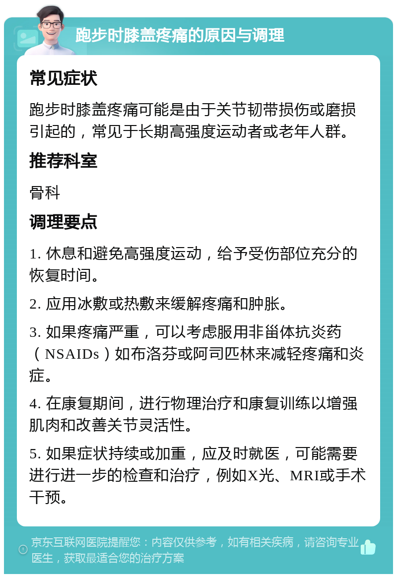 跑步时膝盖疼痛的原因与调理 常见症状 跑步时膝盖疼痛可能是由于关节韧带损伤或磨损引起的，常见于长期高强度运动者或老年人群。 推荐科室 骨科 调理要点 1. 休息和避免高强度运动，给予受伤部位充分的恢复时间。 2. 应用冰敷或热敷来缓解疼痛和肿胀。 3. 如果疼痛严重，可以考虑服用非甾体抗炎药（NSAIDs）如布洛芬或阿司匹林来减轻疼痛和炎症。 4. 在康复期间，进行物理治疗和康复训练以增强肌肉和改善关节灵活性。 5. 如果症状持续或加重，应及时就医，可能需要进行进一步的检查和治疗，例如X光、MRI或手术干预。