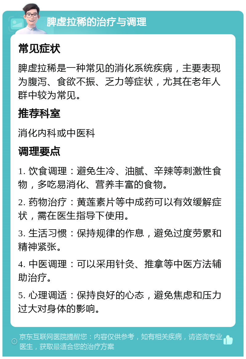 脾虚拉稀的治疗与调理 常见症状 脾虚拉稀是一种常见的消化系统疾病，主要表现为腹泻、食欲不振、乏力等症状，尤其在老年人群中较为常见。 推荐科室 消化内科或中医科 调理要点 1. 饮食调理：避免生冷、油腻、辛辣等刺激性食物，多吃易消化、营养丰富的食物。 2. 药物治疗：黄莲素片等中成药可以有效缓解症状，需在医生指导下使用。 3. 生活习惯：保持规律的作息，避免过度劳累和精神紧张。 4. 中医调理：可以采用针灸、推拿等中医方法辅助治疗。 5. 心理调适：保持良好的心态，避免焦虑和压力过大对身体的影响。