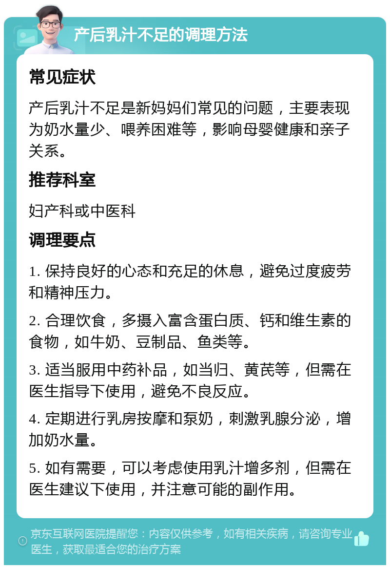 产后乳汁不足的调理方法 常见症状 产后乳汁不足是新妈妈们常见的问题，主要表现为奶水量少、喂养困难等，影响母婴健康和亲子关系。 推荐科室 妇产科或中医科 调理要点 1. 保持良好的心态和充足的休息，避免过度疲劳和精神压力。 2. 合理饮食，多摄入富含蛋白质、钙和维生素的食物，如牛奶、豆制品、鱼类等。 3. 适当服用中药补品，如当归、黄芪等，但需在医生指导下使用，避免不良反应。 4. 定期进行乳房按摩和泵奶，刺激乳腺分泌，增加奶水量。 5. 如有需要，可以考虑使用乳汁增多剂，但需在医生建议下使用，并注意可能的副作用。