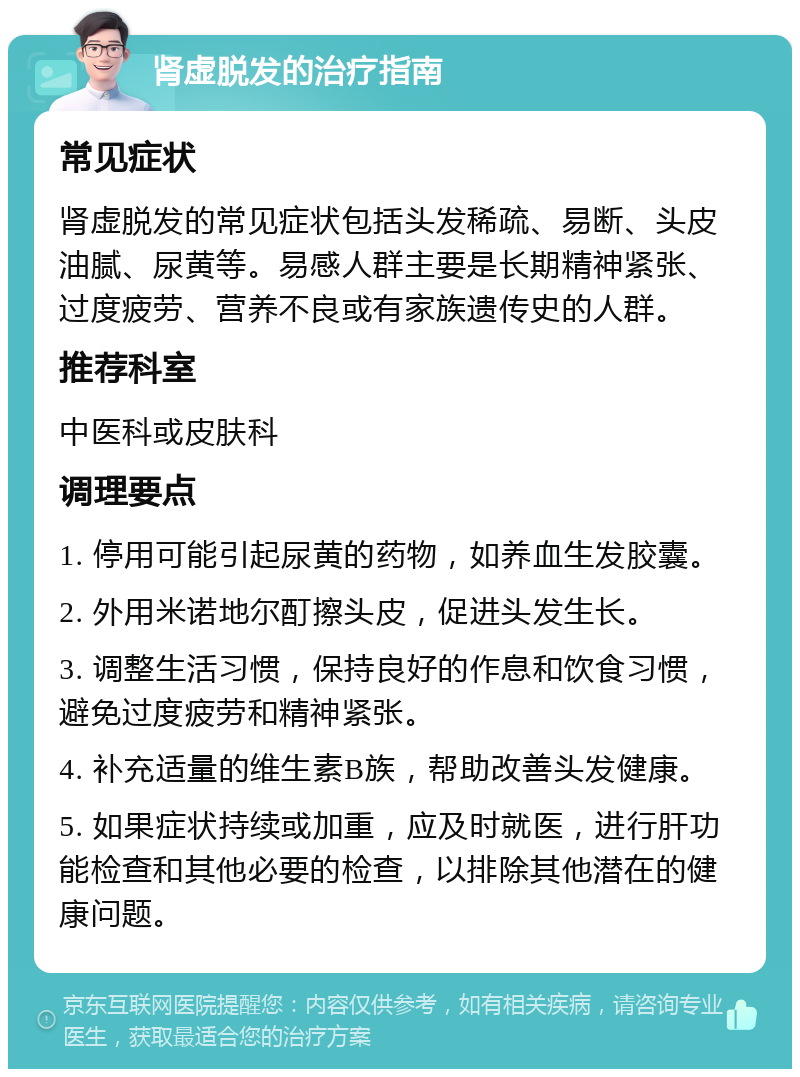 肾虚脱发的治疗指南 常见症状 肾虚脱发的常见症状包括头发稀疏、易断、头皮油腻、尿黄等。易感人群主要是长期精神紧张、过度疲劳、营养不良或有家族遗传史的人群。 推荐科室 中医科或皮肤科 调理要点 1. 停用可能引起尿黄的药物，如养血生发胶囊。 2. 外用米诺地尔酊擦头皮，促进头发生长。 3. 调整生活习惯，保持良好的作息和饮食习惯，避免过度疲劳和精神紧张。 4. 补充适量的维生素B族，帮助改善头发健康。 5. 如果症状持续或加重，应及时就医，进行肝功能检查和其他必要的检查，以排除其他潜在的健康问题。