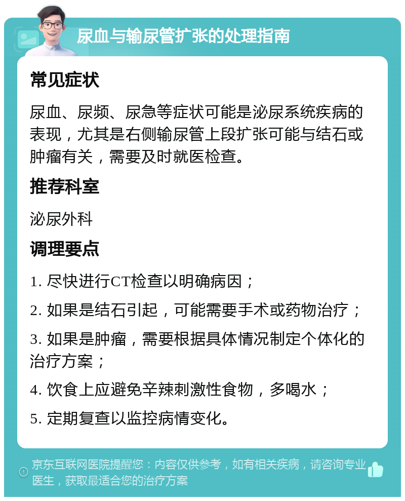 尿血与输尿管扩张的处理指南 常见症状 尿血、尿频、尿急等症状可能是泌尿系统疾病的表现，尤其是右侧输尿管上段扩张可能与结石或肿瘤有关，需要及时就医检查。 推荐科室 泌尿外科 调理要点 1. 尽快进行CT检查以明确病因； 2. 如果是结石引起，可能需要手术或药物治疗； 3. 如果是肿瘤，需要根据具体情况制定个体化的治疗方案； 4. 饮食上应避免辛辣刺激性食物，多喝水； 5. 定期复查以监控病情变化。