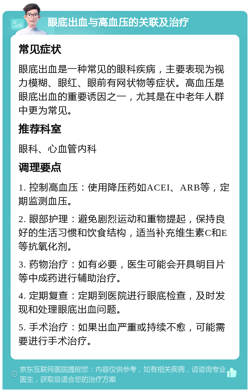 眼底出血与高血压的关联及治疗 常见症状 眼底出血是一种常见的眼科疾病，主要表现为视力模糊、眼红、眼前有网状物等症状。高血压是眼底出血的重要诱因之一，尤其是在中老年人群中更为常见。 推荐科室 眼科、心血管内科 调理要点 1. 控制高血压：使用降压药如ACEI、ARB等，定期监测血压。 2. 眼部护理：避免剧烈运动和重物提起，保持良好的生活习惯和饮食结构，适当补充维生素C和E等抗氧化剂。 3. 药物治疗：如有必要，医生可能会开具明目片等中成药进行辅助治疗。 4. 定期复查：定期到医院进行眼底检查，及时发现和处理眼底出血问题。 5. 手术治疗：如果出血严重或持续不愈，可能需要进行手术治疗。