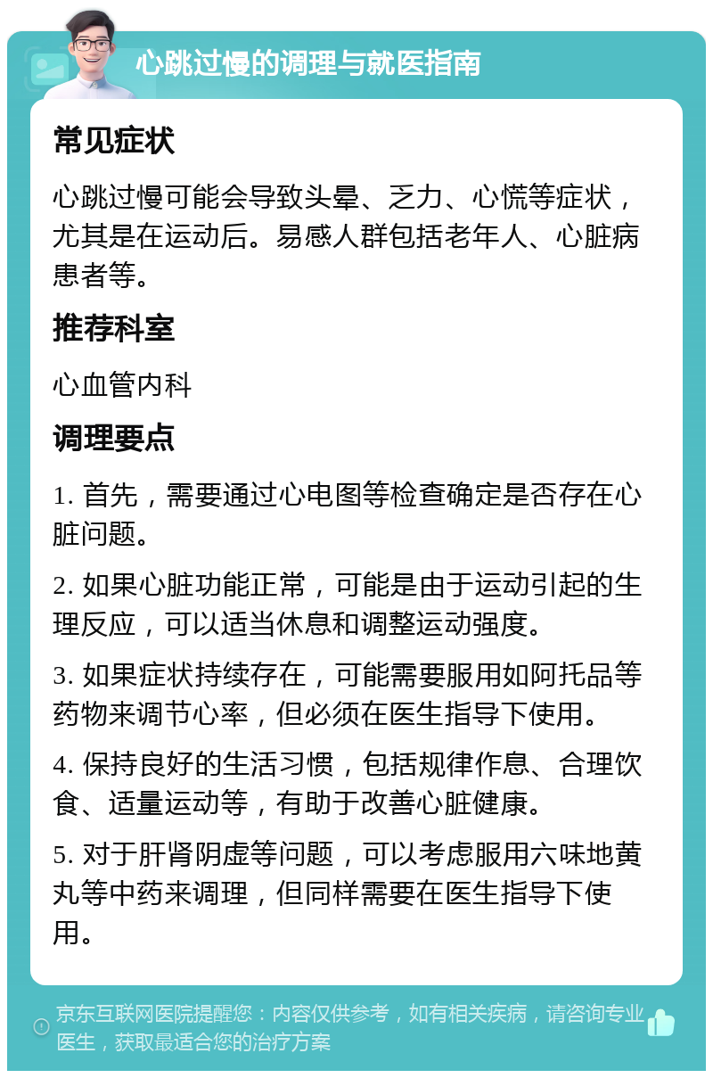 心跳过慢的调理与就医指南 常见症状 心跳过慢可能会导致头晕、乏力、心慌等症状，尤其是在运动后。易感人群包括老年人、心脏病患者等。 推荐科室 心血管内科 调理要点 1. 首先，需要通过心电图等检查确定是否存在心脏问题。 2. 如果心脏功能正常，可能是由于运动引起的生理反应，可以适当休息和调整运动强度。 3. 如果症状持续存在，可能需要服用如阿托品等药物来调节心率，但必须在医生指导下使用。 4. 保持良好的生活习惯，包括规律作息、合理饮食、适量运动等，有助于改善心脏健康。 5. 对于肝肾阴虚等问题，可以考虑服用六味地黄丸等中药来调理，但同样需要在医生指导下使用。