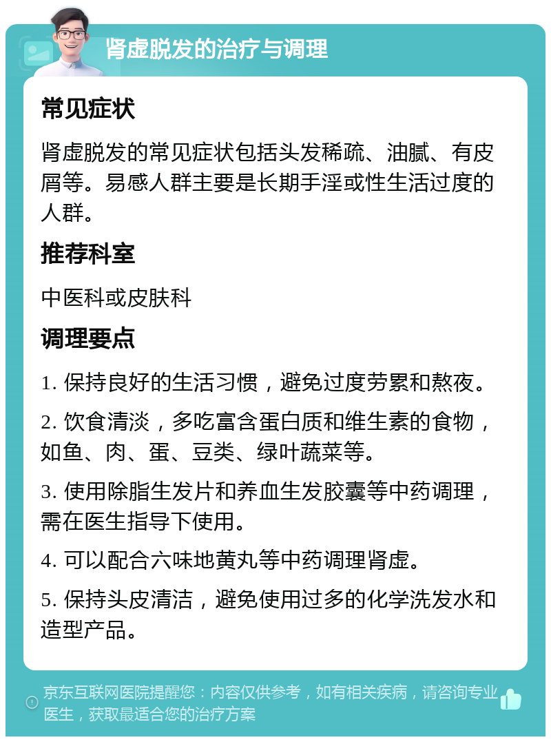 肾虚脱发的治疗与调理 常见症状 肾虚脱发的常见症状包括头发稀疏、油腻、有皮屑等。易感人群主要是长期手淫或性生活过度的人群。 推荐科室 中医科或皮肤科 调理要点 1. 保持良好的生活习惯，避免过度劳累和熬夜。 2. 饮食清淡，多吃富含蛋白质和维生素的食物，如鱼、肉、蛋、豆类、绿叶蔬菜等。 3. 使用除脂生发片和养血生发胶囊等中药调理，需在医生指导下使用。 4. 可以配合六味地黄丸等中药调理肾虚。 5. 保持头皮清洁，避免使用过多的化学洗发水和造型产品。