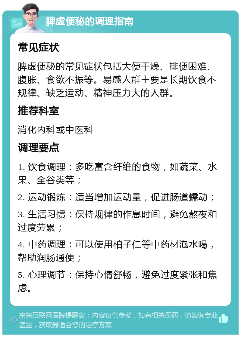 脾虚便秘的调理指南 常见症状 脾虚便秘的常见症状包括大便干燥、排便困难、腹胀、食欲不振等。易感人群主要是长期饮食不规律、缺乏运动、精神压力大的人群。 推荐科室 消化内科或中医科 调理要点 1. 饮食调理：多吃富含纤维的食物，如蔬菜、水果、全谷类等； 2. 运动锻炼：适当增加运动量，促进肠道蠕动； 3. 生活习惯：保持规律的作息时间，避免熬夜和过度劳累； 4. 中药调理：可以使用柏子仁等中药材泡水喝，帮助润肠通便； 5. 心理调节：保持心情舒畅，避免过度紧张和焦虑。