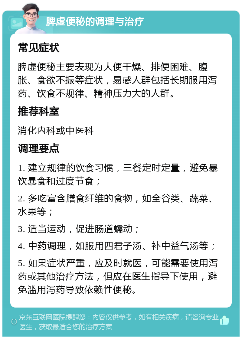 脾虚便秘的调理与治疗 常见症状 脾虚便秘主要表现为大便干燥、排便困难、腹胀、食欲不振等症状，易感人群包括长期服用泻药、饮食不规律、精神压力大的人群。 推荐科室 消化内科或中医科 调理要点 1. 建立规律的饮食习惯，三餐定时定量，避免暴饮暴食和过度节食； 2. 多吃富含膳食纤维的食物，如全谷类、蔬菜、水果等； 3. 适当运动，促进肠道蠕动； 4. 中药调理，如服用四君子汤、补中益气汤等； 5. 如果症状严重，应及时就医，可能需要使用泻药或其他治疗方法，但应在医生指导下使用，避免滥用泻药导致依赖性便秘。