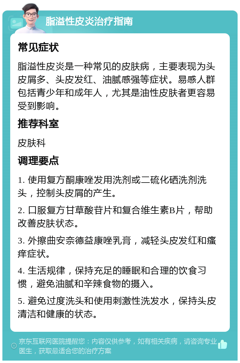 脂溢性皮炎治疗指南 常见症状 脂溢性皮炎是一种常见的皮肤病，主要表现为头皮屑多、头皮发红、油腻感强等症状。易感人群包括青少年和成年人，尤其是油性皮肤者更容易受到影响。 推荐科室 皮肤科 调理要点 1. 使用复方酮康唑发用洗剂或二硫化硒洗剂洗头，控制头皮屑的产生。 2. 口服复方甘草酸苷片和复合维生素B片，帮助改善皮肤状态。 3. 外擦曲安奈德益康唑乳膏，减轻头皮发红和瘙痒症状。 4. 生活规律，保持充足的睡眠和合理的饮食习惯，避免油腻和辛辣食物的摄入。 5. 避免过度洗头和使用刺激性洗发水，保持头皮清洁和健康的状态。