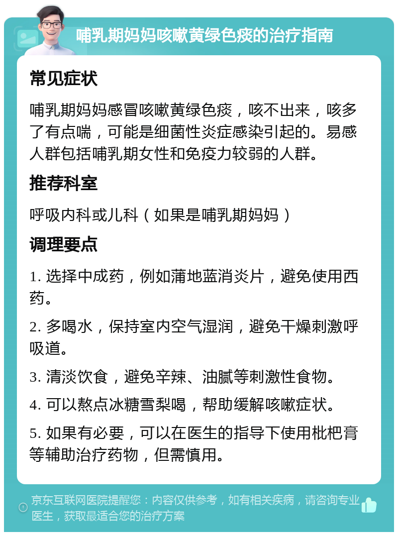 哺乳期妈妈咳嗽黄绿色痰的治疗指南 常见症状 哺乳期妈妈感冒咳嗽黄绿色痰，咳不出来，咳多了有点喘，可能是细菌性炎症感染引起的。易感人群包括哺乳期女性和免疫力较弱的人群。 推荐科室 呼吸内科或儿科（如果是哺乳期妈妈） 调理要点 1. 选择中成药，例如蒲地蓝消炎片，避免使用西药。 2. 多喝水，保持室内空气湿润，避免干燥刺激呼吸道。 3. 清淡饮食，避免辛辣、油腻等刺激性食物。 4. 可以熬点冰糖雪梨喝，帮助缓解咳嗽症状。 5. 如果有必要，可以在医生的指导下使用枇杷膏等辅助治疗药物，但需慎用。